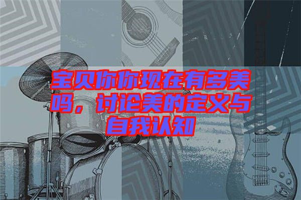 寶貝你你現(xiàn)在有多美嗎，討論美的定義與自我認(rèn)知