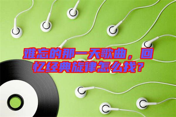 難忘的那一天歌曲，回憶經(jīng)典旋律怎么找？
