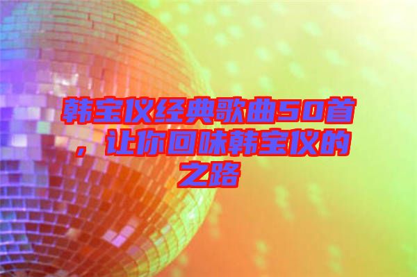 韓寶儀經(jīng)典歌曲50首，讓你回味韓寶儀的之路