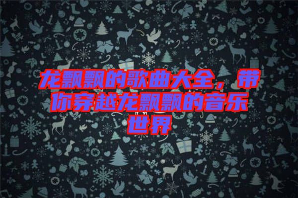 龍飄飄的歌曲大全，帶你穿越龍飄飄的音樂世界