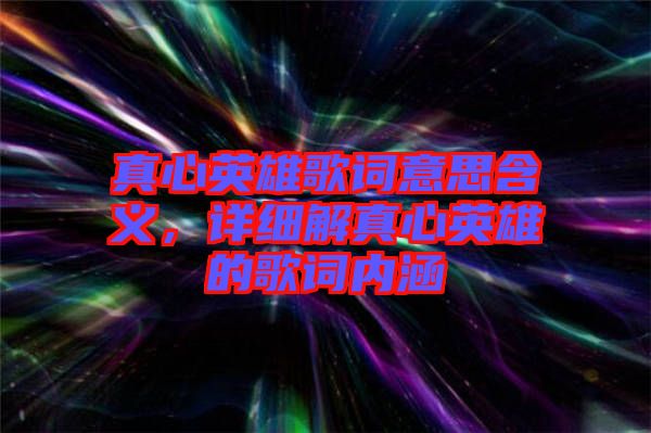 真心英雄歌詞意思含義，詳細解真心英雄的歌詞內(nèi)涵