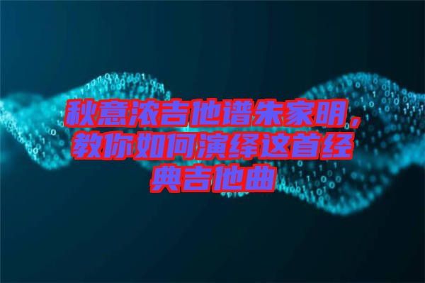 秋意濃吉他譜朱家明，教你如何演繹這首經(jīng)典吉他曲