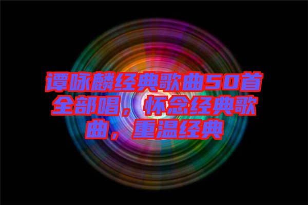譚詠麟經(jīng)典歌曲50首全部唱，懷念經(jīng)典歌曲，重溫經(jīng)典