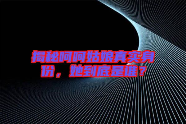 揭秘呵呵姑娘真實身份，她到底是誰？