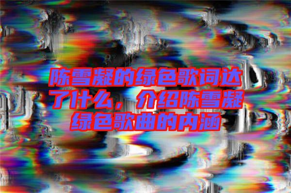 陳雪凝的綠色歌詞達(dá)了什么，介紹陳雪凝綠色歌曲的內(nèi)涵