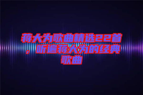 蔣大為歌曲精選22首，聽遍蔣大為的經(jīng)典歌曲