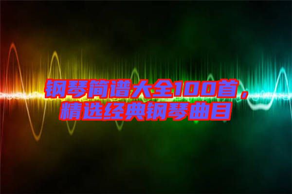 鋼琴簡譜大全100首，精選經(jīng)典鋼琴曲目