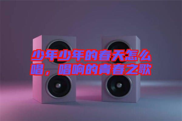 少年少年的春天怎么唱，唱響的青春之歌