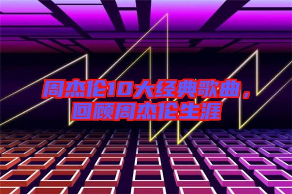 周杰倫10大經(jīng)典歌曲，回顧周杰倫生涯