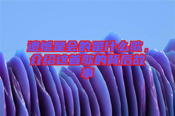 遺憾是會(huì)的是什么歌，介紹這首歌的背后故事