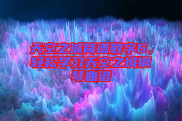 天空之城簡譜數(shù)字6，輕松學習天空之城鋼琴曲譜