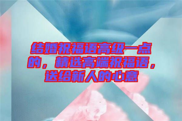 結(jié)婚祝福語高級一點(diǎn)的，精選高端祝福語，送給新人的心意
