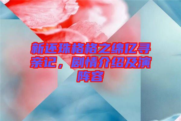 新還珠格格之綿億尋親記，劇情介紹及演陣容