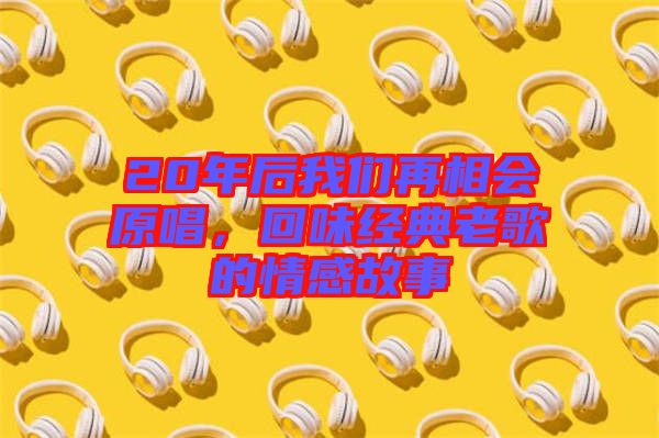 20年后我們再相會原唱，回味經(jīng)典老歌的情感故事
