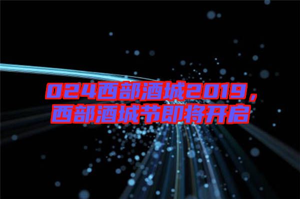 024西部酒城2019，西部酒城節(jié)即將開啟