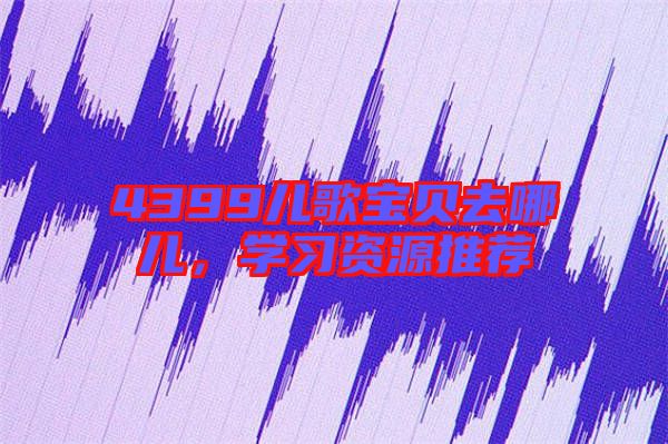 4399兒歌寶貝去哪兒，學(xué)習(xí)資源推薦