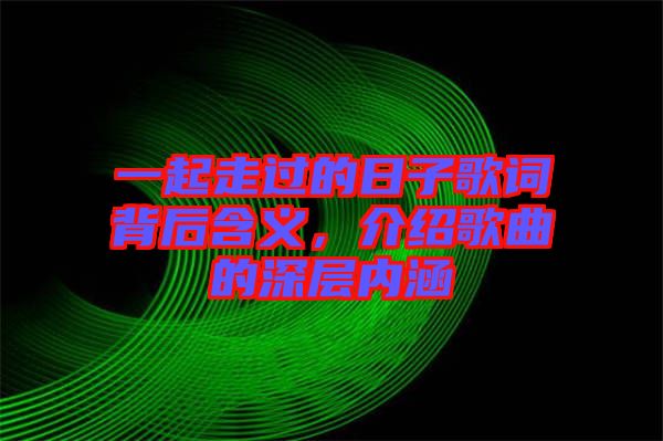 一起走過的日子歌詞背后含義，介紹歌曲的深層內(nèi)涵