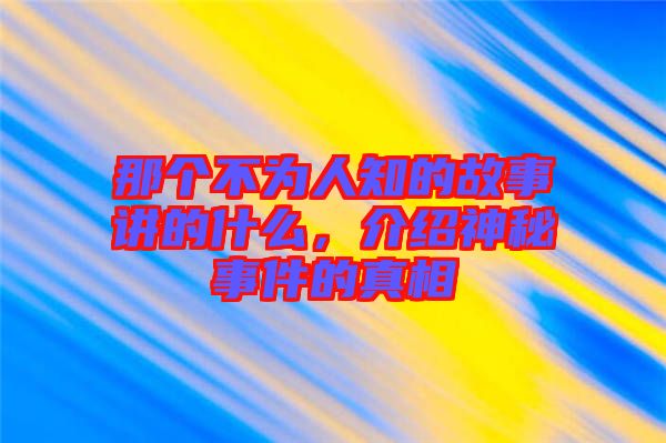 那個不為人知的故事講的什么，介紹神秘事件的真相
