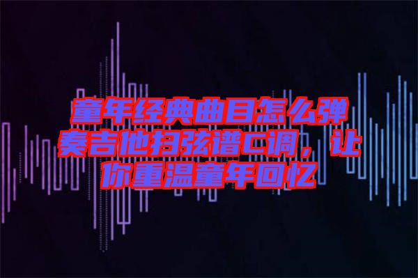 童年經(jīng)典曲目怎么彈奏吉他掃弦譜C調(diào)，讓你重溫童年回憶