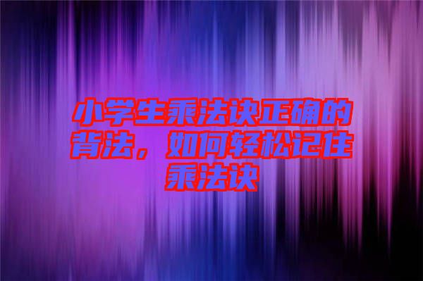 小學生乘法訣正確的背法，如何輕松記住乘法訣