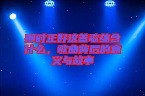那時(shí)正好這首歌蘊(yùn)含什么，歌曲背后的意義與故事