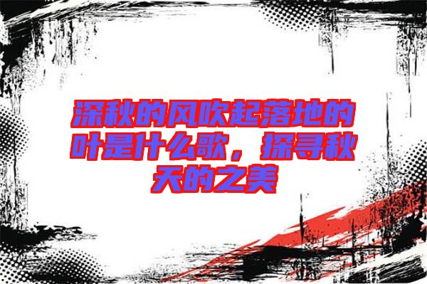 深秋的風(fēng)吹起落地的葉是什么歌，探尋秋天的之美
