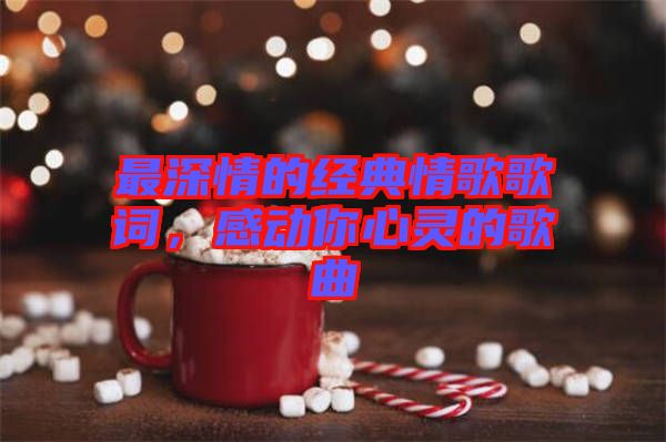 最深情的經(jīng)典情歌歌詞，感動(dòng)你心靈的歌曲