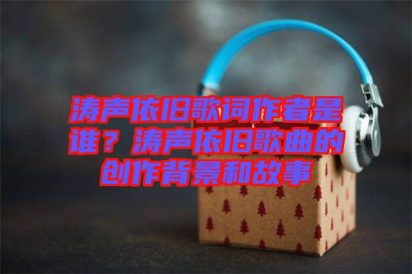濤聲依舊歌詞作者是誰？濤聲依舊歌曲的創(chuàng)作背景和故事