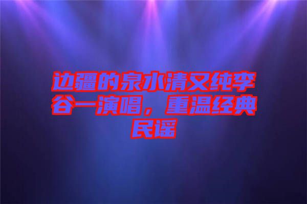 邊疆的泉水清又純李谷一演唱，重溫經(jīng)典民謠