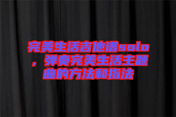 完美生活吉他譜solo，彈奏完美生活主題曲的方法和指法
