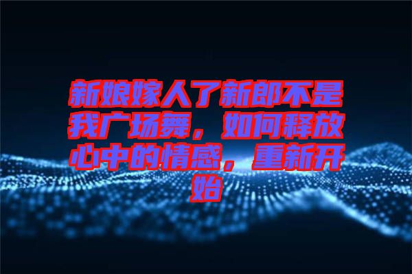 新娘嫁人了新郎不是我廣場(chǎng)舞，如何釋放心中的情感，重新開始
