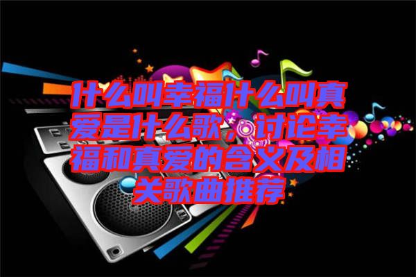 什么叫幸福什么叫真愛(ài)是什么歌，討論幸福和真愛(ài)的含義及相關(guān)歌曲推薦