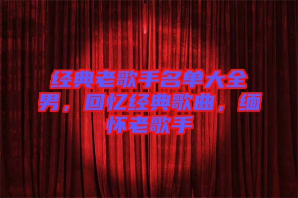 經(jīng)典老歌手名單大全男，回憶經(jīng)典歌曲，緬懷老歌手