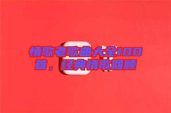 情歌老歌曲大全100首，經(jīng)典情歌回顧