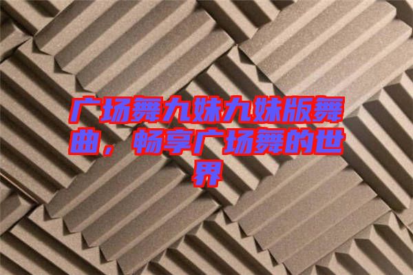 廣場舞九妹九妹版舞曲，暢享廣場舞的世界