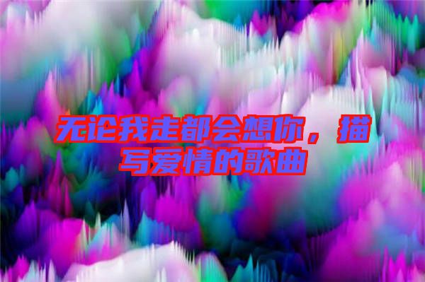 無(wú)論我走都會(huì)想你，描寫(xiě)愛(ài)情的歌曲
