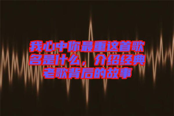 我心中你最重這首歌名是什么，介紹經(jīng)典老歌背后的故事