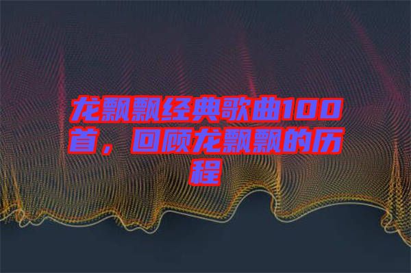 龍飄飄經(jīng)典歌曲100首，回顧龍飄飄的歷程