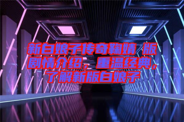 新白娘子傳奇鞠婧祎版劇情介紹，重溫經(jīng)典，了解新版白娘子