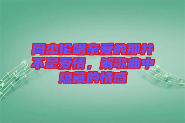周杰倫唱親愛的那并不是愛情，解歌曲中隱藏的情感
