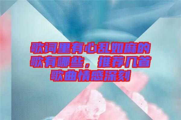 歌詞里有心亂如麻的歌有哪些，推薦幾首歌曲情感深刻