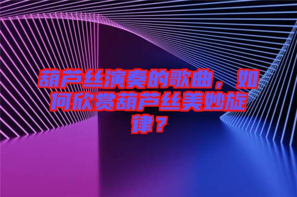 葫蘆絲演奏的歌曲，如何欣賞葫蘆絲美妙旋律？