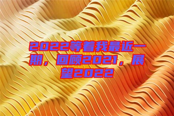 2022等著我最近一期，回顧2021，展望2022