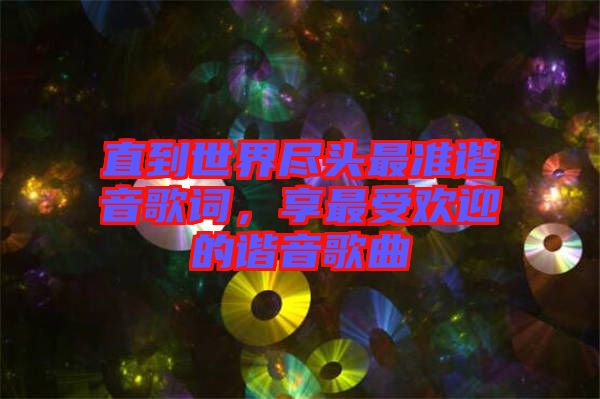 直到世界盡頭最準諧音歌詞，享最受歡迎的諧音歌曲