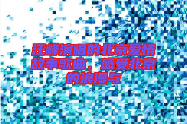 汪峰演唱的北京愛情故事歌曲，感受北京的浪漫與