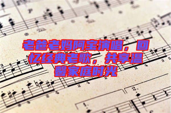 老爸老媽阿寶演唱，回憶經(jīng)典老歌，共享溫馨家庭時(shí)光
