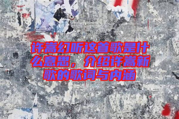 許嵩幻聽這首歌是什么意思，介紹許嵩新歌的歌詞與內(nèi)涵