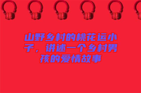 山野鄉(xiāng)村的桃花運(yùn)小子，講述一個(gè)鄉(xiāng)村男孩的愛(ài)情故事