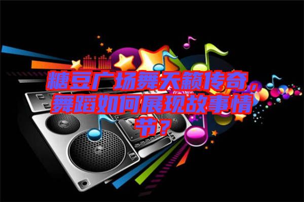 糖豆廣場舞天籟傳奇，舞蹈如何展現(xiàn)故事情節(jié)？