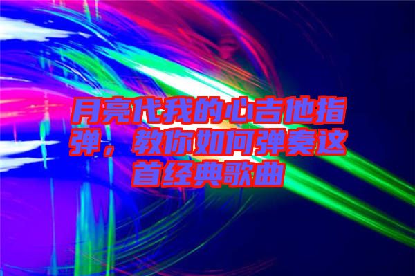 月亮代我的心吉他指彈，教你如何彈奏這首經典歌曲